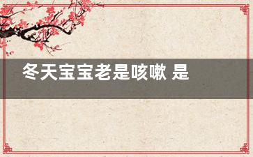 冬天宝宝老是咳嗽 是不是吃了这些食物(冬季宝宝总是咳嗽)